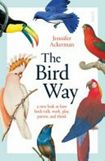 The bird way : a new look at how birds talk, work, play, parent, and think / Jennifer Ackerman.