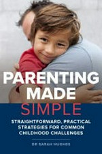Parenting made simple : straightforward, practical strategies for common childhood challenges / Dr Sarah Hughes.