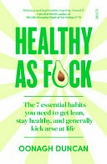 Healthy as f*ck : the 7 essential habits you need to get lean, stay healthy, and generally kick arse at life / Oonagh Duncan.