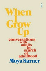 When I grow up : conversations with adults in search of adulthood / Moya Sarner.