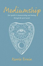 Mediumship : your guide to communicating and healing through the spirit world / Kerrie Erwin.