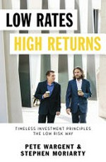 Low rates high returns : timeless investment principles the low risk way / Pete Wargent & Stephen Moriarty.