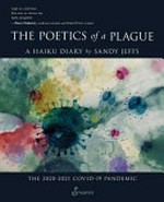 The poetics of a plague : a haiku diary : the 2020-2021 COVID-19 pandemic / Sandy Jeffs.