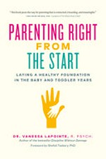 Parenting right from the start : laying a healthy foundation in the baby and toddler years / Dr. Vanessa LaPointe, R. Psych.