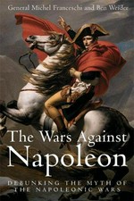 The wars against Napoleon : debunking the myth of the Napoleonic Wars / Michel Franceschi and Ben Weider ; translated by Jonathan M. House