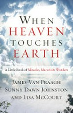 When heaven touches earth : a little book of miracles, marvels, and wonders / with stories from James Van Praagh, Sunny Dawn Johnston, Lisa McCourt, and more.