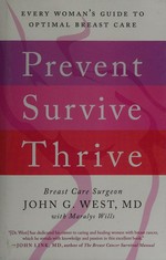 Prevent, survive, thrive : every woman's guide to optimal breast care / Breast Care Surgeon, John G. West, MD with Maralys Wills.