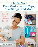 Sewing face masks, scrub caps, arm slings, and more : practical projects for comfort and care / Angie Herbertson.