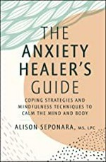 The anxiety healer's guide : coping strategies and mindfulness techniques to the calm the mind and body / Alison Seponara, MS, LPC.