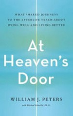 At heaven's door : what shared journeys to the afterlife teach about dying well and living better / William J. Peters with Michael Kinsella, PhD.
