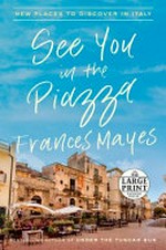 See you in the Piazza : new places to discover in Italy / Frances Mayes.