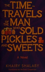 The time-travels of the man who sold pickles and sweets / Khairy Shalaby ; translated by Michael Cooperson.